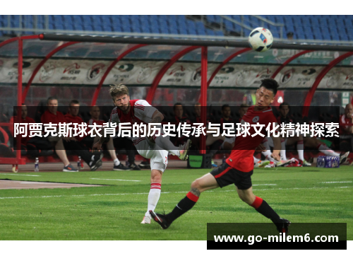 阿贾克斯球衣背后的历史传承与足球文化精神探索