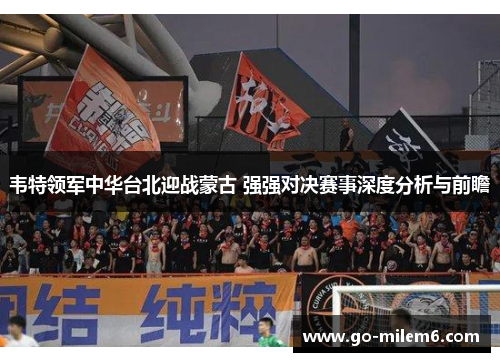 韦特领军中华台北迎战蒙古 强强对决赛事深度分析与前瞻