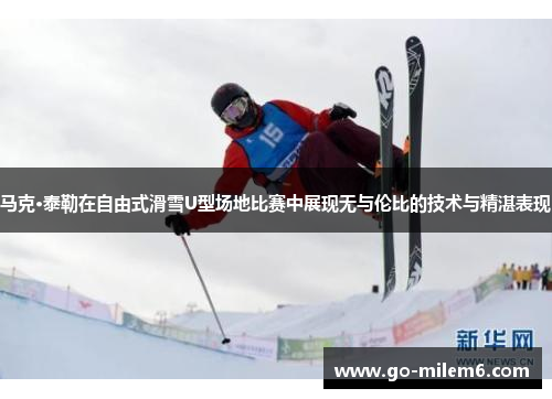 马克·泰勒在自由式滑雪U型场地比赛中展现无与伦比的技术与精湛表现