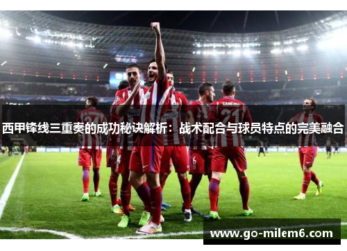 西甲锋线三重奏的成功秘诀解析：战术配合与球员特点的完美融合