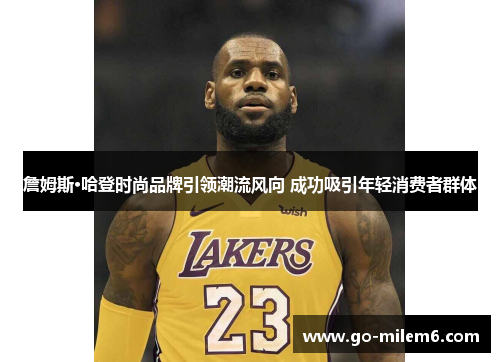 詹姆斯·哈登时尚品牌引领潮流风向 成功吸引年轻消费者群体