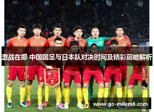 激战在即 中国国足与日本队对决时间及精彩前瞻解析