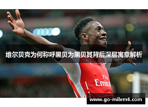 维尔贝克为何称呼黑贝为黑贝其背后深层寓意解析