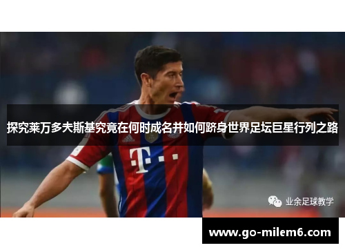 探究莱万多夫斯基究竟在何时成名并如何跻身世界足坛巨星行列之路